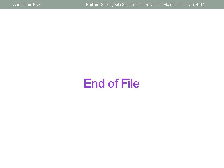 Aaron Tan, NUS Problem Solving with Selection and Repetition Statements End of File Unit