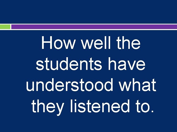 How well the students have understood what they listened to. 
