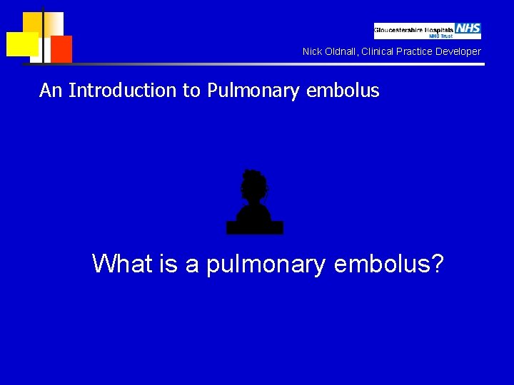 Nick Oldnall, Clinical Practice Developer An Introduction to Pulmonary embolus What is a pulmonary