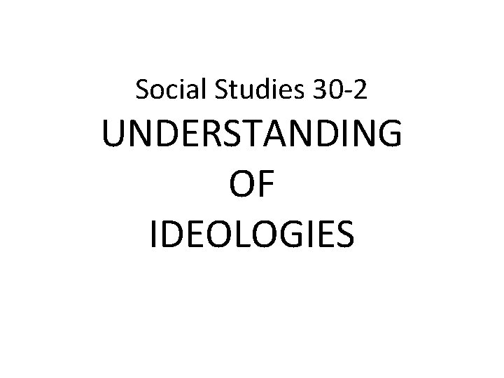 Social Studies 30 -2 UNDERSTANDING OF IDEOLOGIES 