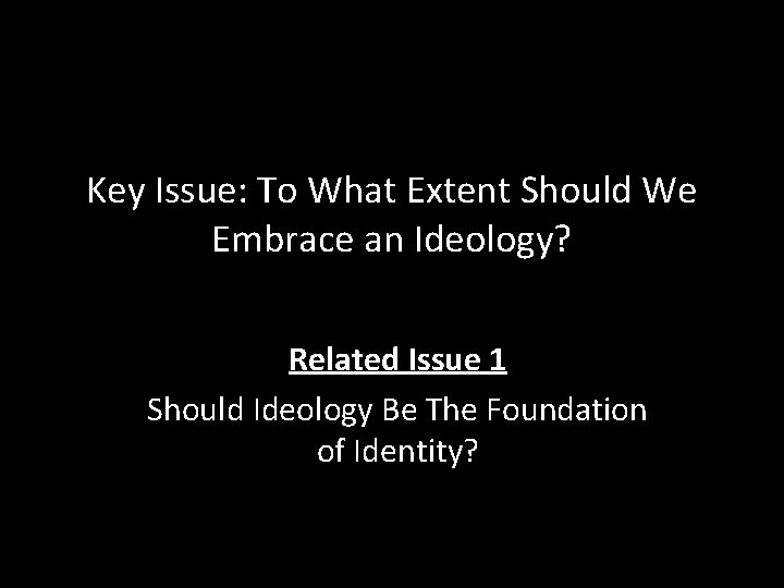 Key Issue: To What Extent Should We Embrace an Ideology? Related Issue 1 Should