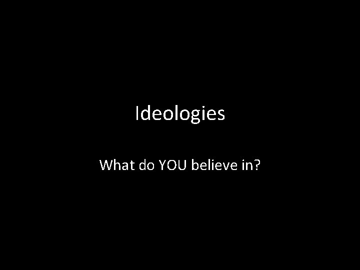 Ideologies What do YOU believe in? 