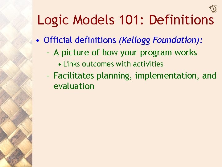 Logic Models 101: Definitions • Official definitions (Kellogg Foundation): – A picture of how
