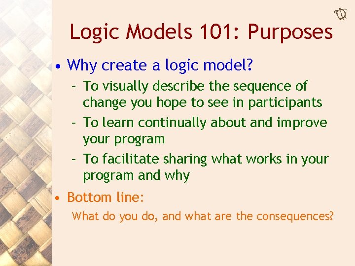 Logic Models 101: Purposes • Why create a logic model? – To visually describe