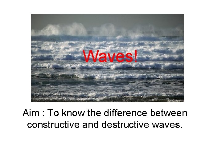 Waves! Aim : To know the difference between constructive and destructive waves. 