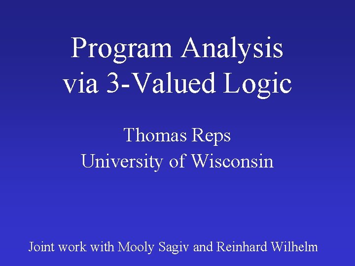 Program Analysis via 3 -Valued Logic Thomas Reps University of Wisconsin Joint work with