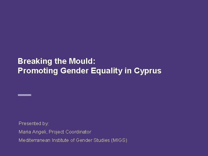 Breaking the Mould: Promoting Gender Equality in Cyprus Presented by: Maria Angeli, Project Coordinator