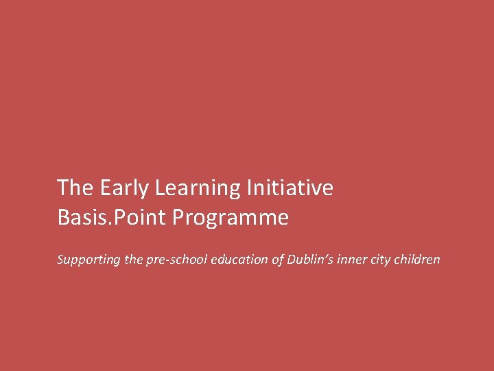 The Early Learning Initiative Basis. Point Programme Supporting the pre-school education of Dublin’s inner