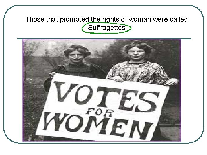 Those that promoted the rights of woman were called Suffragettes 