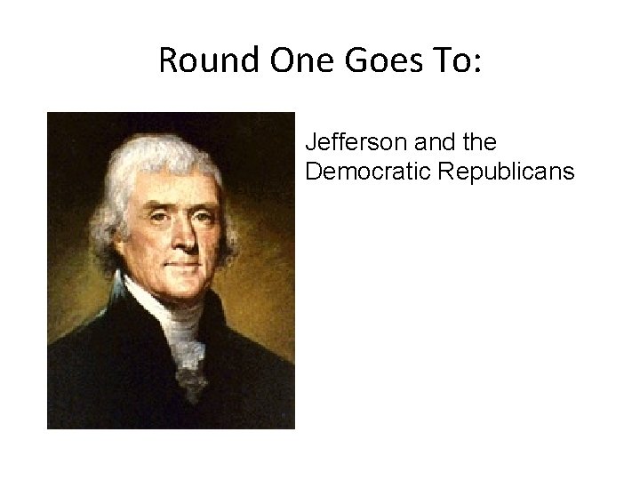 Round One Goes To: Jefferson and the Democratic Republicans 