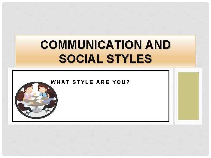 COMMUNICATION AND SOCIAL STYLES WHAT STYLE ARE YOU? 