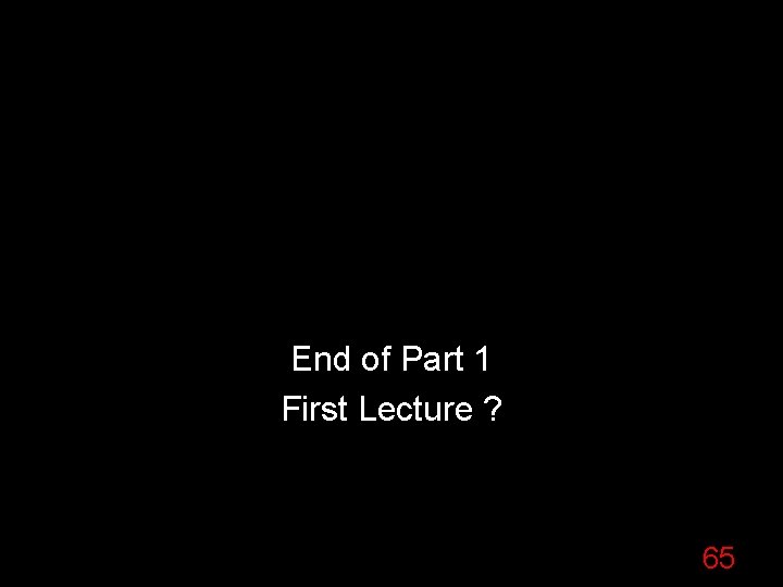 End of Part 1 First Lecture ? 65 