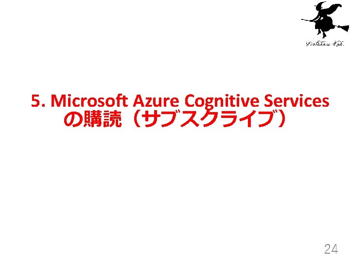 5. Microsoft Azure Cognitive Services の購読（サブスクライブ） 24 