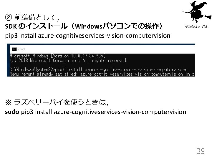 ② 前準備として， SDK のインストール（Windowsパソコンでの操作） pip 3 install azure-cognitiveservices-vision-computervision ※ ラズベリーパイを使うときは， sudo pip 3 install