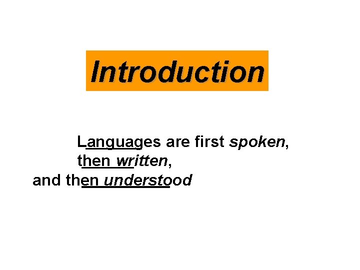 Introduction Languages are first spoken, then written, and then understood 