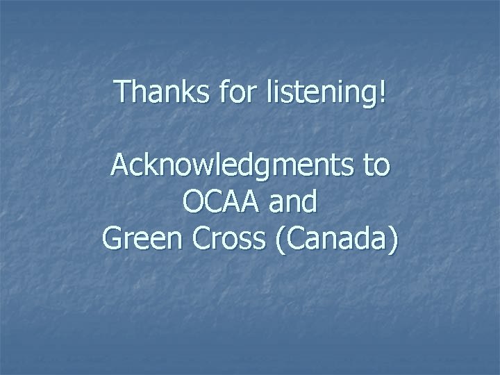 Thanks for listening! Acknowledgments to OCAA and Green Cross (Canada) 