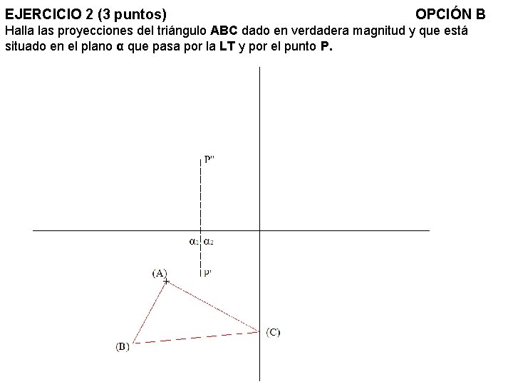 EJERCICIO 2 (3 puntos) OPCIÓN B Halla las proyecciones del triángulo ABC dado en