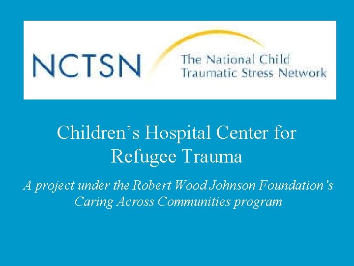 Children’s Hospital Center for Refugee Trauma A project under the Robert Wood Johnson Foundation’s