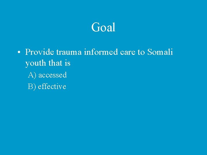 Goal • Provide trauma informed care to Somali youth that is A) accessed B)