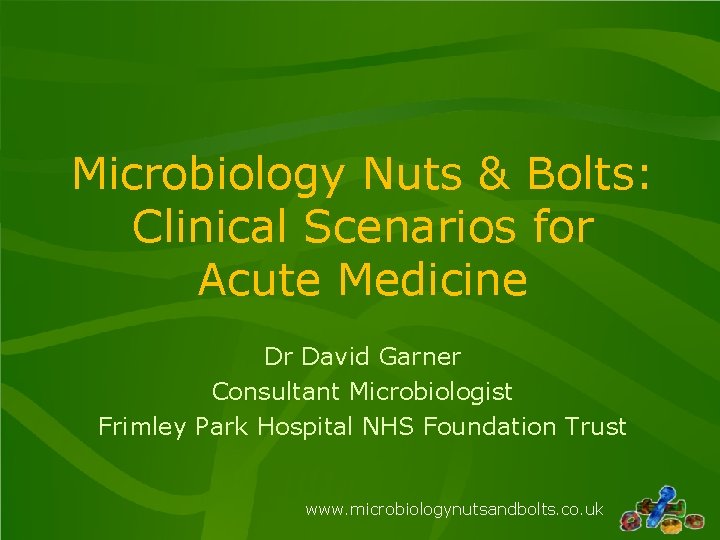 Microbiology Nuts & Bolts: Clinical Scenarios for Acute Medicine Dr David Garner Consultant Microbiologist