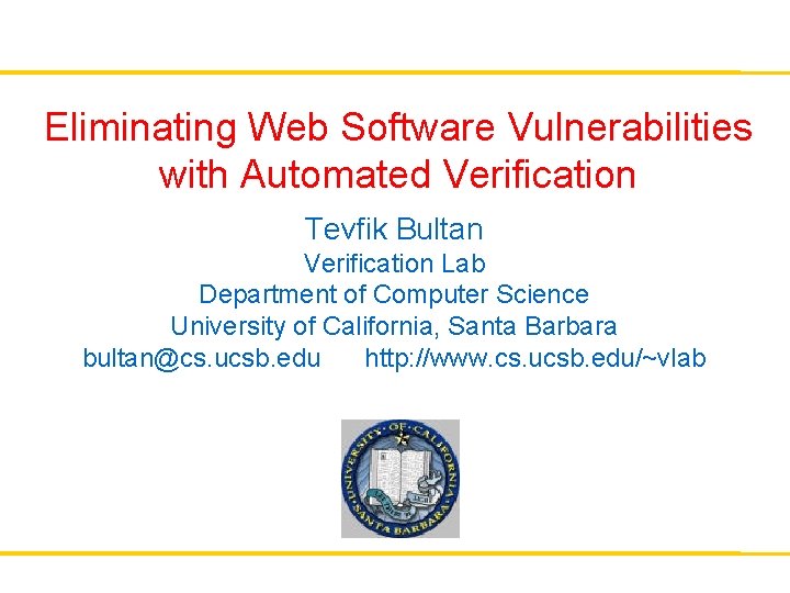 Eliminating Web Software Vulnerabilities with Automated Verification Tevfik Bultan Verification Lab Department of Computer