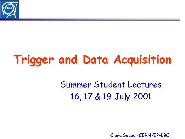 Trigger and Data Acquisition Summer Student Lectures 16, 17 & 19 July 2001 Clara