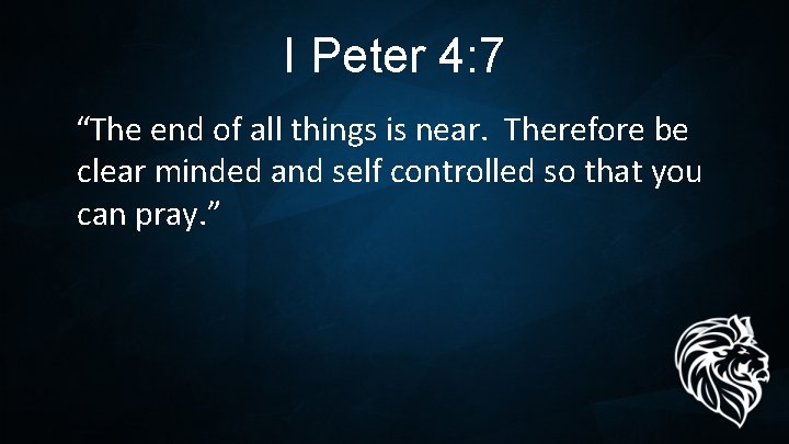 I Peter 4: 7 “The end of all things is near. Therefore be clear