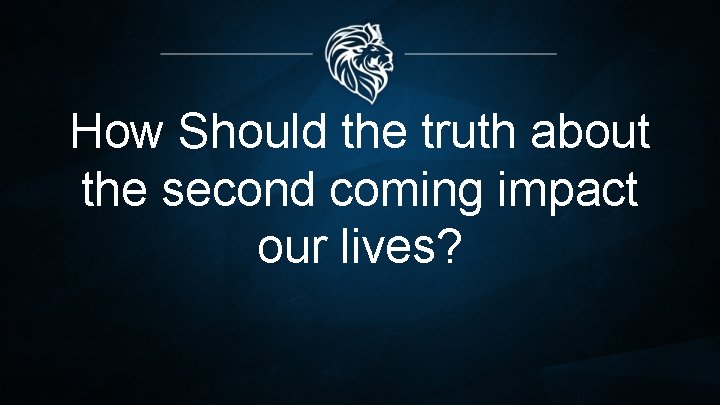 How Should the truth about the second coming impact our lives? 