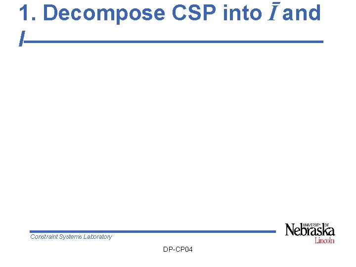 1. Decompose CSP into Ī and I Constraint Systems Laboratory DP-CP 04 