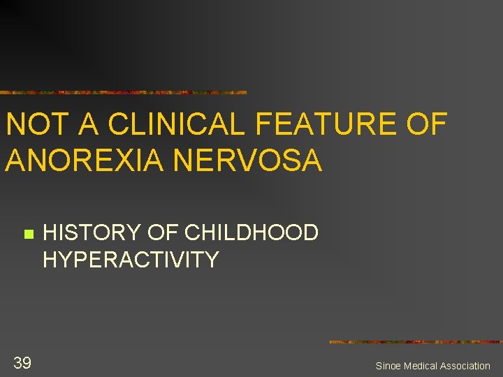 NOT A CLINICAL FEATURE OF ANOREXIA NERVOSA n 39 HISTORY OF CHILDHOOD HYPERACTIVITY Sinoe