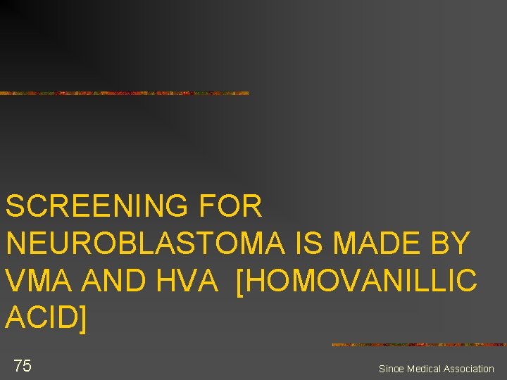 SCREENING FOR NEUROBLASTOMA IS MADE BY VMA AND HVA [HOMOVANILLIC ACID] 75 Sinoe Medical