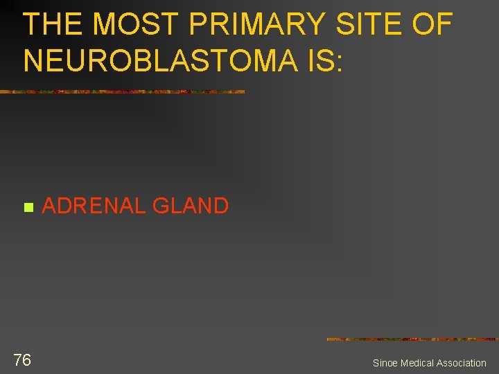 THE MOST PRIMARY SITE OF NEUROBLASTOMA IS: n 76 ADRENAL GLAND Sinoe Medical Association