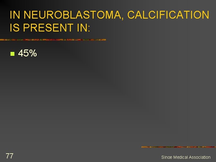 IN NEUROBLASTOMA, CALCIFICATION IS PRESENT IN: n 77 45% Sinoe Medical Association 