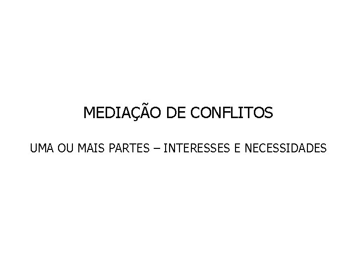 MEDIAÇÃO DE CONFLITOS UMA OU MAIS PARTES – INTERESSES E NECESSIDADES 