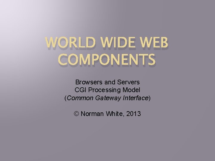 WORLD WIDE WEB COMPONENTS Browsers and Servers CGI Processing Model (Common Gateway Interface) ©