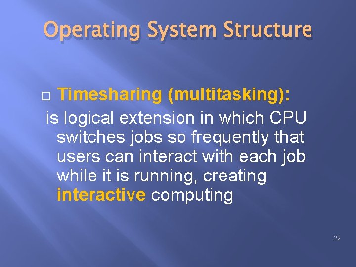 Operating System Structure Timesharing (multitasking): is logical extension in which CPU switches jobs so Operating System Structure Timesharing (multitasking): is logical extension in which CPU switches jobs so