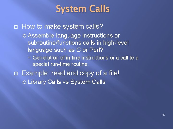 System Calls How to make system calls? Assemble-language instructions or subroutine/functions calls in high-level System Calls How to make system calls? Assemble-language instructions or subroutine/functions calls in high-level