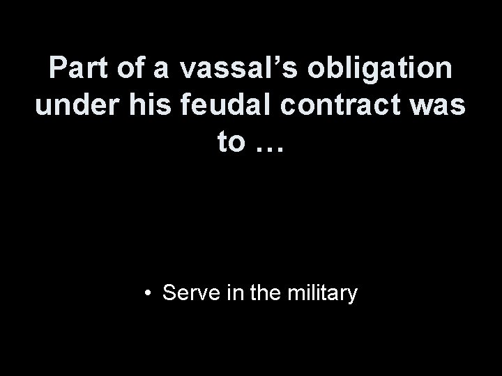 Part of a vassal’s obligation under his feudal contract was to … • Serve