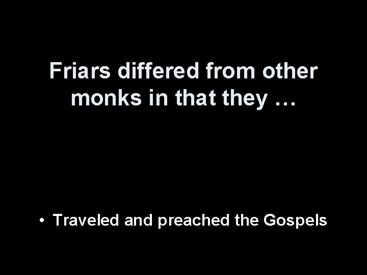 Friars differed from other monks in that they … • Traveled and preached the