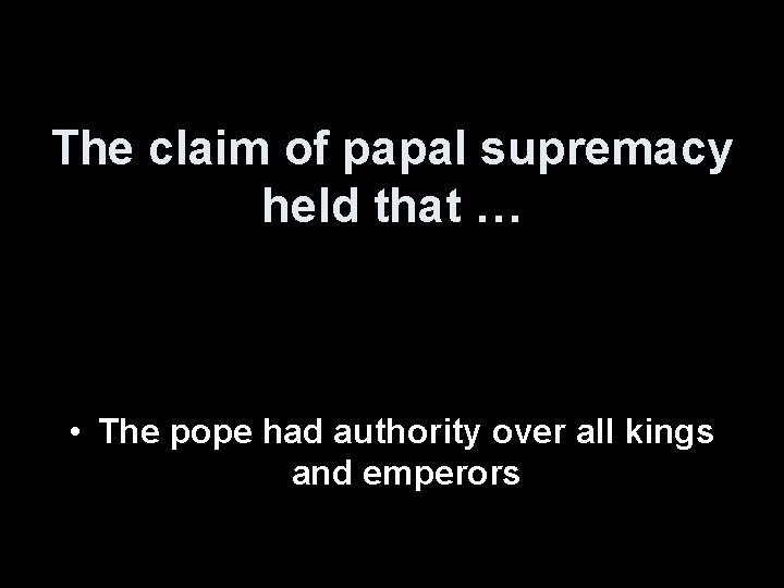 The claim of papal supremacy held that … • The pope had authority over