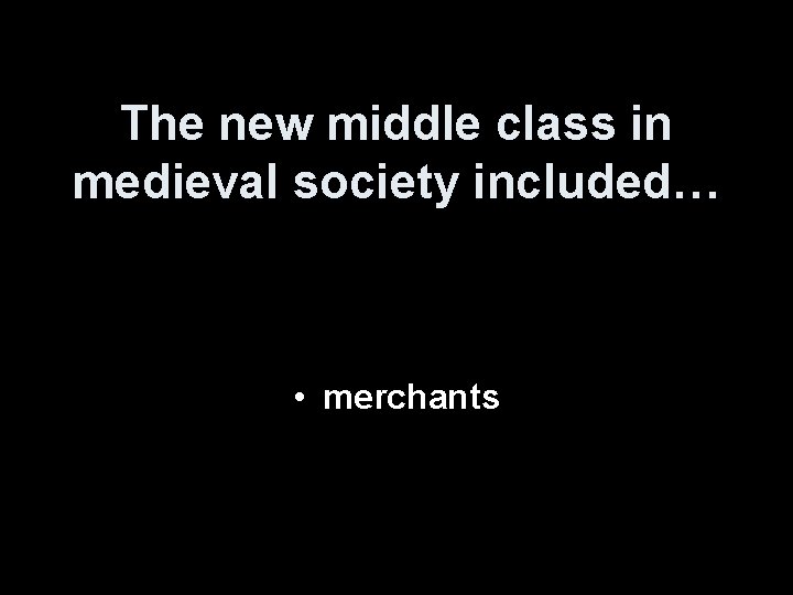 The new middle class in medieval society included… • merchants 