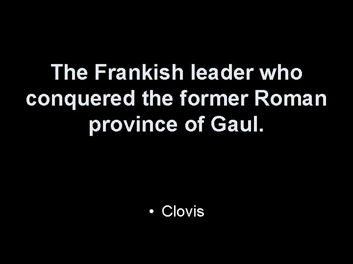The Frankish leader who conquered the former Roman province of Gaul. • Clovis 
