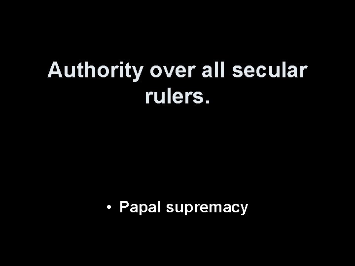Authority over all secular rulers. • Papal supremacy 