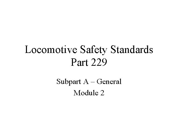 Locomotive Safety Standards Part 229 Subpart A – General Module 2 
