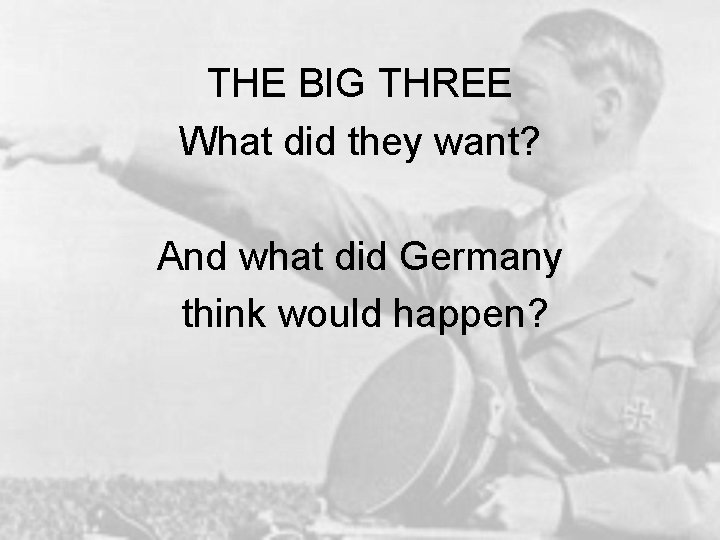 THE BIG THREE What did they want? And what did Germany think would happen?