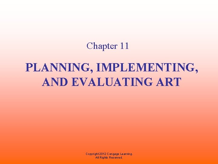 Chapter 11 PLANNING, IMPLEMENTING, AND EVALUATING ART Copyright 2012 Cengage Learning. All Rights Reserved.