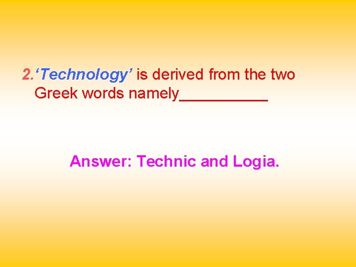 2. ‘Technology’ is derived from the two Greek words namely_____ Answer: Technic and Logia.