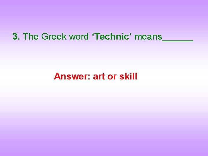 3. The Greek word ‘Technic’ means______ Answer: art or skill 
