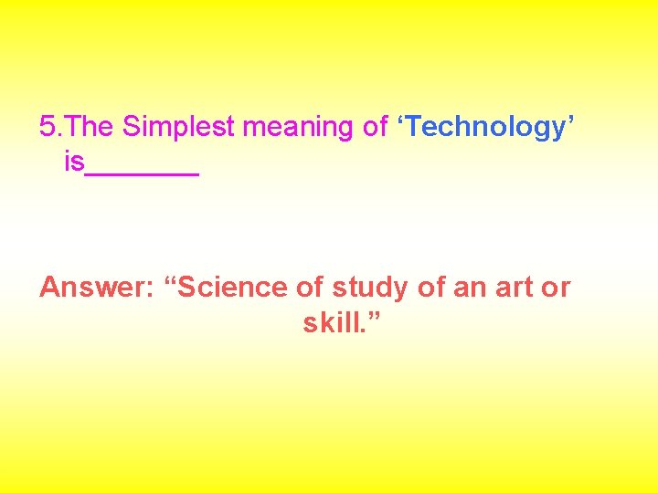 5. The Simplest meaning of ‘Technology’ is_______ Answer: “Science of study of an art