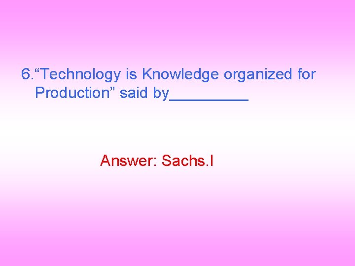 6. “Technology is Knowledge organized for Production” said by_____ Answer: Sachs. I 
